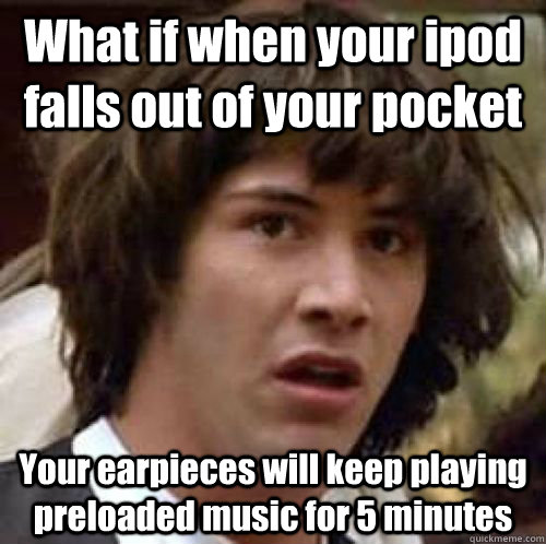 What if when your ipod falls out of your pocket Your earpieces will keep playing preloaded music for 5 minutes  conspiracy keanu