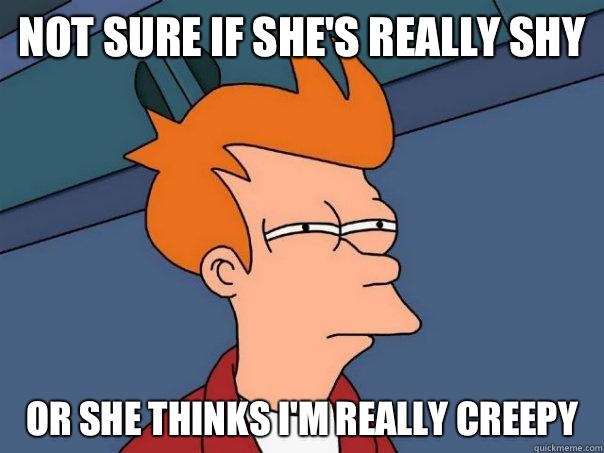 Not sure if she's really shy Or she thinks I'm really creepy  Futurama Fry