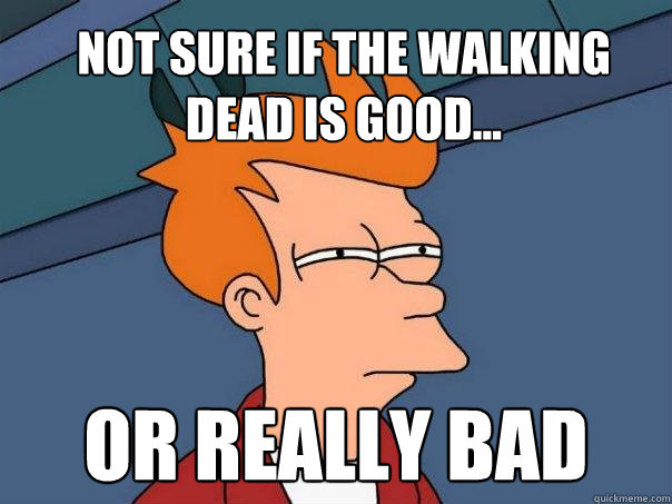 Not sure if The Walking Dead is good... Or really bad  Futurama Fry