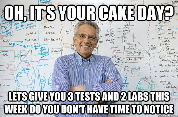 oh, it's your cake day? Lets give you 3 tests and 2 labs this week do you don't have time to notice  Engineering Professor