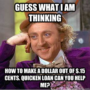 Guess what i am thinking How to make a dollar out of $.15 cents. Quicken Loan can you help me?  - Guess what i am thinking How to make a dollar out of $.15 cents. Quicken Loan can you help me?   Condescending Wonka