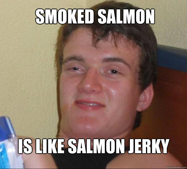 Smoked salmon is like salmon jerky - Smoked salmon is like salmon jerky  10guy