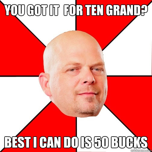 you got it  for ten grand? best i can do is 50 bucks  Pawn Star