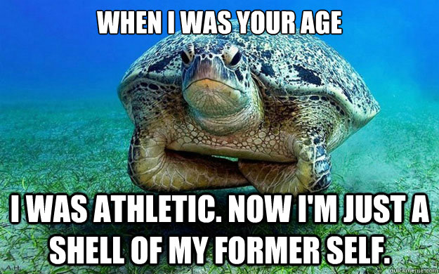 When i was your age I WAS ATHLETIC. NOW I'M JUST A SHELL OF MY FORMER SELF.  Too Old Turtle