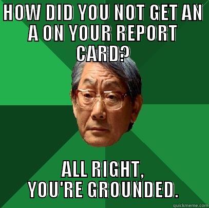 HOW DID YOU NOT GET AN A ON YOUR REPORT CARD? ALL RIGHT, YOU'RE GROUNDED. High Expectations Asian Father