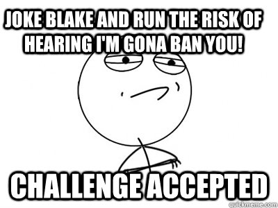 Joke Blake and run the risk of hearing I'm gona ban you! Challenge Accepted  Challenge Accepted