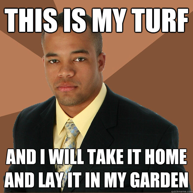 This is my turf and i will take it home and lay it in my garden - This is my turf and i will take it home and lay it in my garden  Successful Black Man