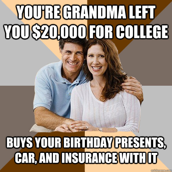 You're Grandma left you $20,000 for college Buys your birthday presents, Car, and Insurance with it   Scumbag Parents