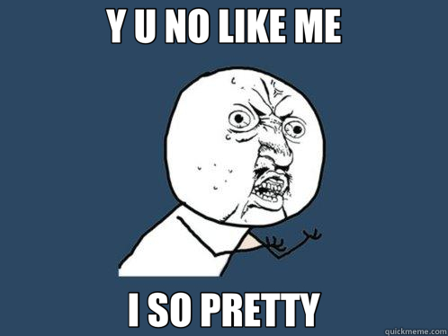 Y U NO LIKE ME I SO PRETTY  Y U No