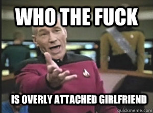 Who the fuck is overly attached girlfriend  - Who the fuck is overly attached girlfriend   Annoyed Picard