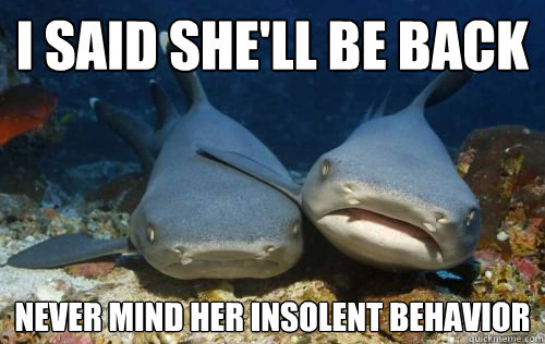 i said she'll be back never mind her insolent behavior - i said she'll be back never mind her insolent behavior  Compassionate Shark Friend