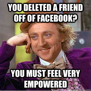 You deleted a friend off of facebook? You must feel very empowered - You deleted a friend off of facebook? You must feel very empowered  Condescending Wonka