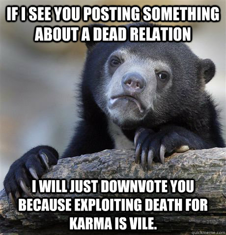 If I see you posting something about a dead relation I will just downvote you because exploiting death for karma is vile.  Confession Bear