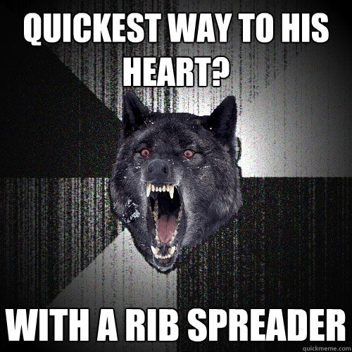 quickest way to his heart? with a rib spreader - quickest way to his heart? with a rib spreader  Insanity Wolf