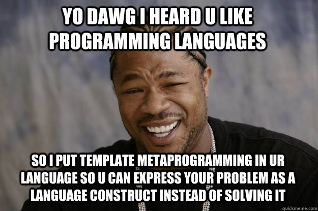 yo dawg i heard u like programming languages so i put template metaprogramming in ur language so u can express your problem as a language construct instead of solving it - yo dawg i heard u like programming languages so i put template metaprogramming in ur language so u can express your problem as a language construct instead of solving it  Misc