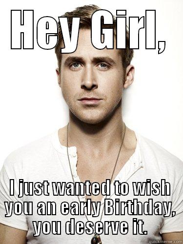 Hey Girl, - HEY GIRL, I JUST WANTED TO WISH YOU AN EARLY BIRTHDAY, YOU DESERVE IT. Misc