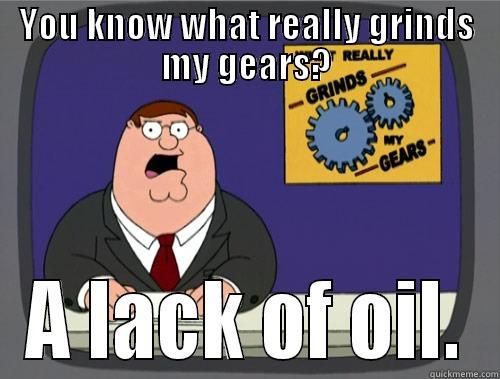 YOU KNOW WHAT REALLY GRINDS MY GEARS? A LACK OF OIL. Grinds my gears