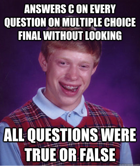 Answers c on every question on multiple choice final without looking All questions were true or false  Bad Luck Brian