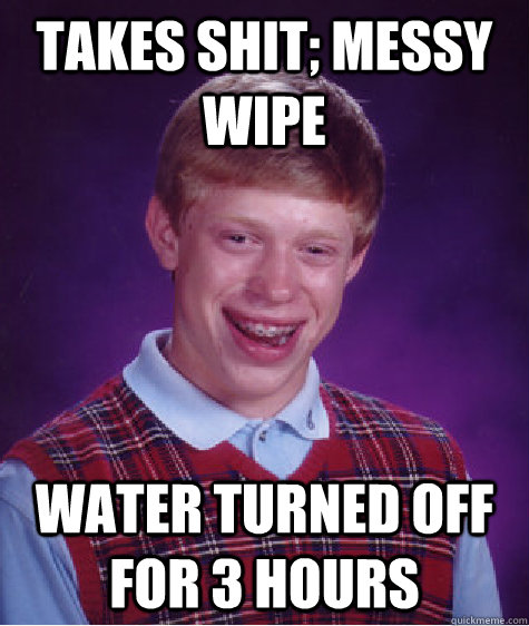 Takes shit; messy wipe Water turned off for 3 hours - Takes shit; messy wipe Water turned off for 3 hours  Bad Luck Brian