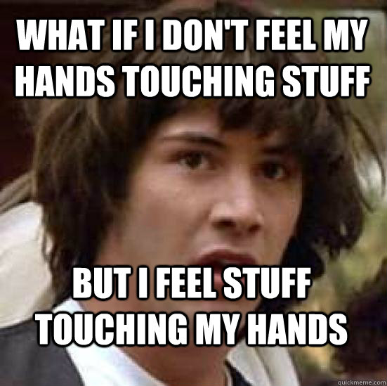 What if I don't feel my hands touching stuff but I feel stuff touching my hands  conspiracy keanu