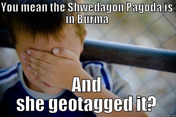 YOU MEAN THE SHWEDAGON PAGODA IS IN BURMA AND SHE GEOTAGGED IT? Confession kid