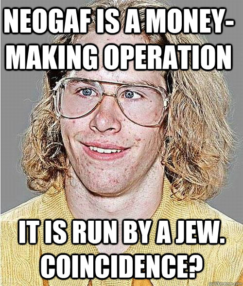 Neogaf is a money-making operation it is run by a jew. coincidence?  NeoGAF Asshole