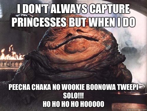 I don't always capture princesses but when I do Peecha chaka no wookie boonowa tweepi Solo!!! 
Ho ho ho ho hooooo - I don't always capture princesses but when I do Peecha chaka no wookie boonowa tweepi Solo!!! 
Ho ho ho ho hooooo  jabba the hut