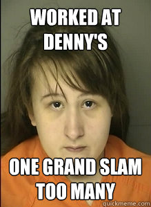 Worked at denny's one grand slam too many  