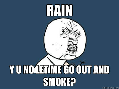 RAIN Y U NO LET ME GO OUT AND SMOKE?  Y U No