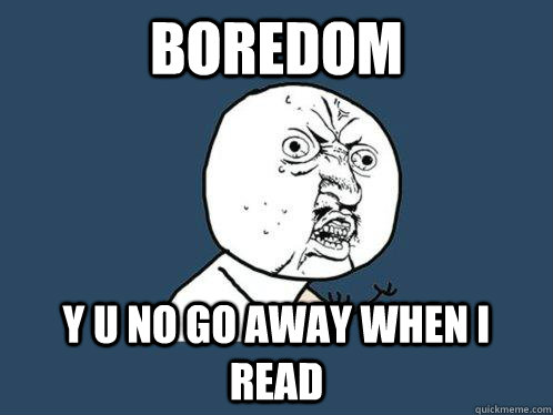 boredom y u no go away when I read  Y U No