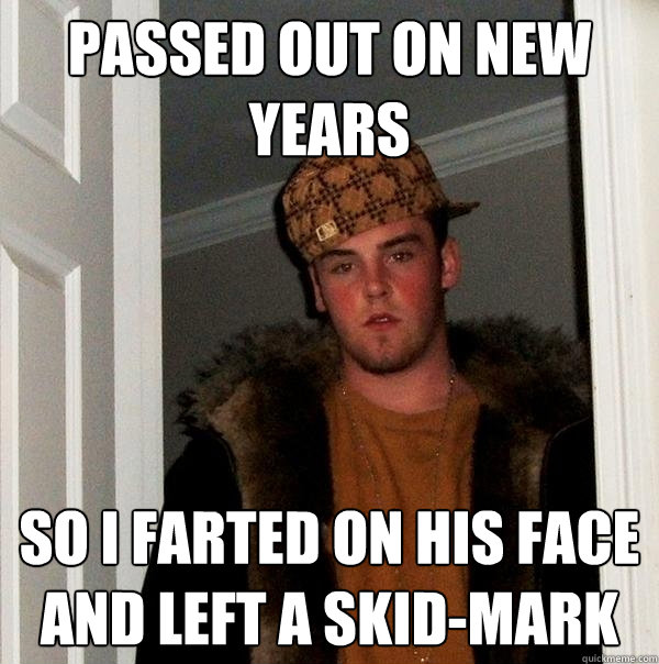 passed out on new years so i farted on his face and left a skid-mark  Scumbag Steve