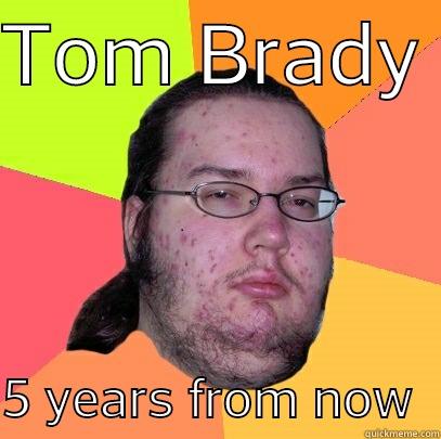 TOM BRADY   5 YEARS FROM NOW  Butthurt Dweller