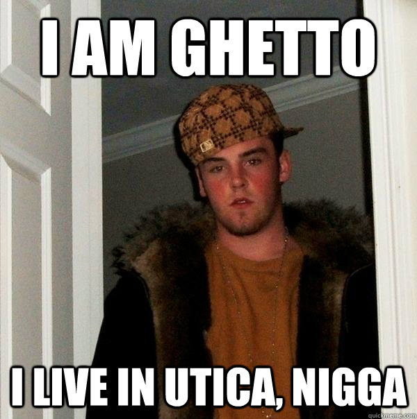 i am ghetto i live in utica, nigga  Scumbag Steve