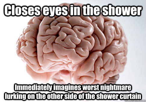 Closes eyes in the shower Immediately imagines worst nightmare lurking on the other side of the shower curtain - Closes eyes in the shower Immediately imagines worst nightmare lurking on the other side of the shower curtain  Scumbag Brain