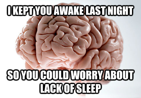 I KEPT YOU AWAKE LAST NIGHT SO YOU COULD WORRY ABOUT LACK OF SLEEP - I KEPT YOU AWAKE LAST NIGHT SO YOU COULD WORRY ABOUT LACK OF SLEEP  Scumbag Brain