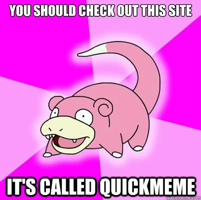 you should check out this site  it's called quickmeme - you should check out this site  it's called quickmeme  Slowpoke