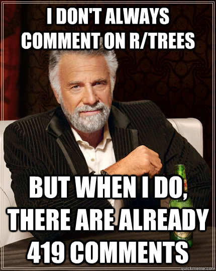 I don't always comment on r/trees but when I do, there are already 419 comments  The Most Interesting Man In The World