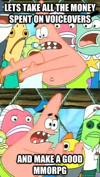 Lets take all the money spent on voiceovers and make a good mmorpg  Push it somewhere else Patrick