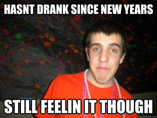 Hasnt drank since New years Still feelin it though  