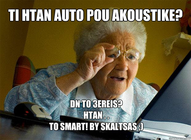 TI HTAN AUTO POU AKOUSTIKE? dn to 3ereis?
htan . . 
TO SMART! by skaltsas ;)  Grandma finds the Internet