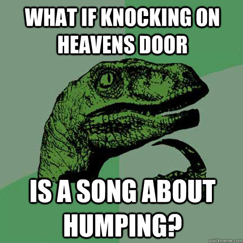 What if knocking on heavens door Is a song about humping?  Philosoraptor