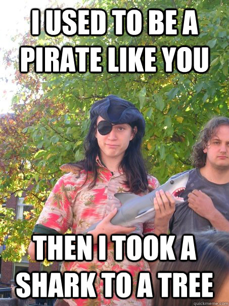 I used to be a pirate like you then I took a shark to a tree  