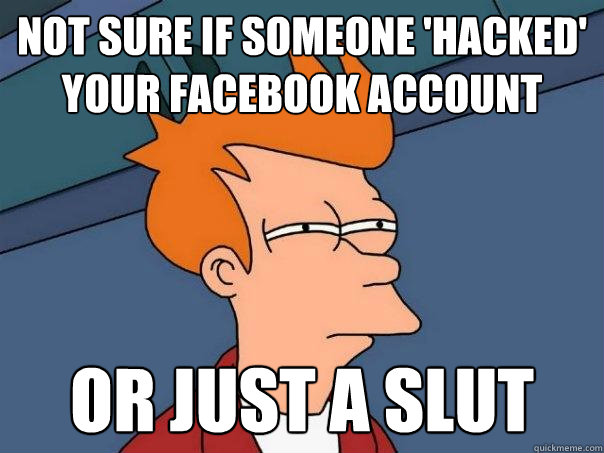 not sure if someone 'hacked' your facebook account or just a slut - not sure if someone 'hacked' your facebook account or just a slut  Futurama Fry