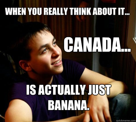 When you really think about it... Canada... Is actually just banana.  