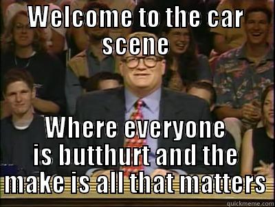 WELCOME TO THE CAR SCENE WHERE EVERYONE IS BUTTHURT AND THE MAKE IS ALL THAT MATTERS Its time to play drew carey