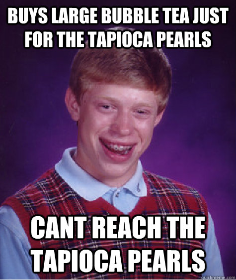 buys large bubble tea just for the tapioca pearls cant reach the tapioca pearls   Bad Luck Brian