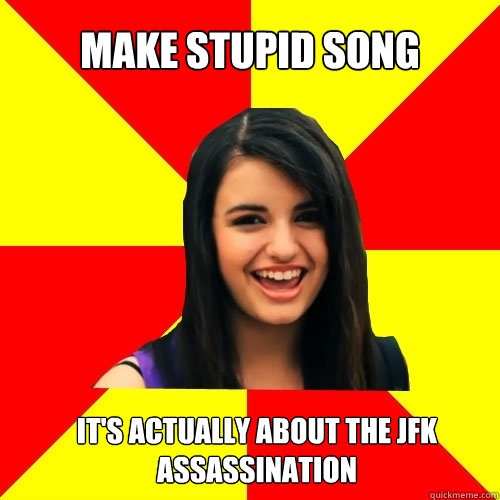 Make stupid song It's actually about the JFK assassination  Rebecca Black