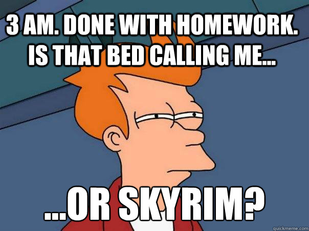 3 Am. done with homework. Is that bed calling me... ...or skyrim?  Futurama Fry