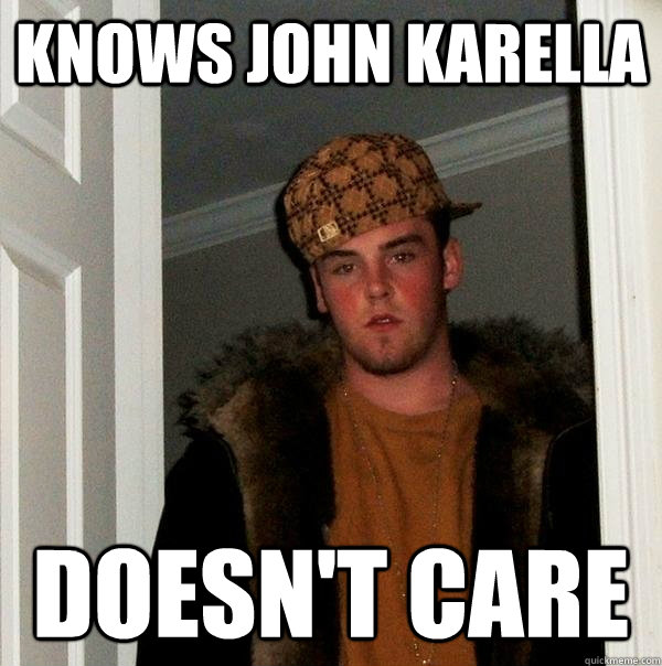 Knows john karella doesn't care  Scumbag Steve