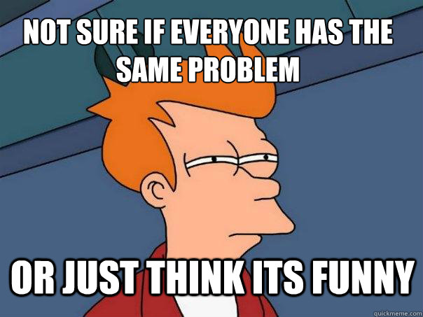 Not sure if everyone has the same problem Or just think its funny  Futurama Fry